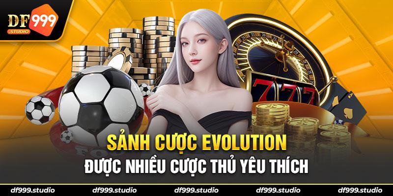 Sảnh cược EVOLUTION được nhiều cược thủ yêu thích